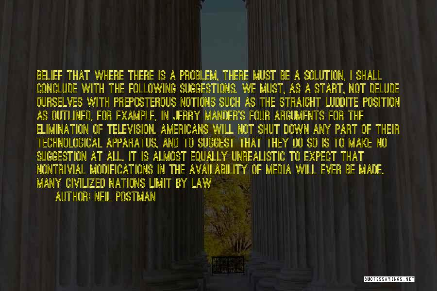 Neil Postman Quotes: Belief That Where There Is A Problem, There Must Be A Solution, I Shall Conclude With The Following Suggestions. We