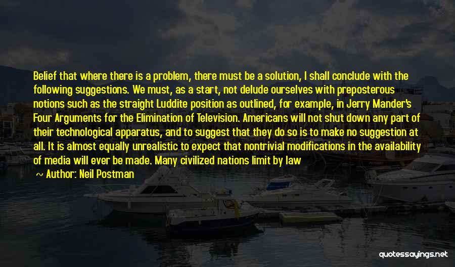 Neil Postman Quotes: Belief That Where There Is A Problem, There Must Be A Solution, I Shall Conclude With The Following Suggestions. We