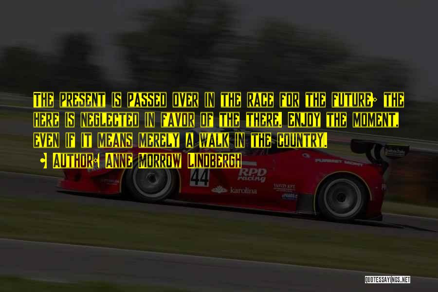 Anne Morrow Lindbergh Quotes: The Present Is Passed Over In The Race For The Future; The Here Is Neglected In Favor Of The There.