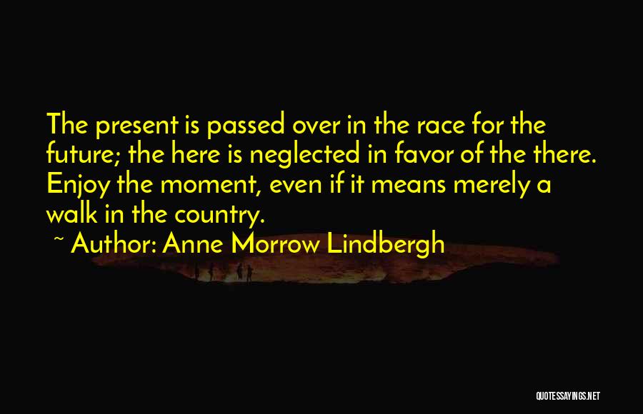 Anne Morrow Lindbergh Quotes: The Present Is Passed Over In The Race For The Future; The Here Is Neglected In Favor Of The There.