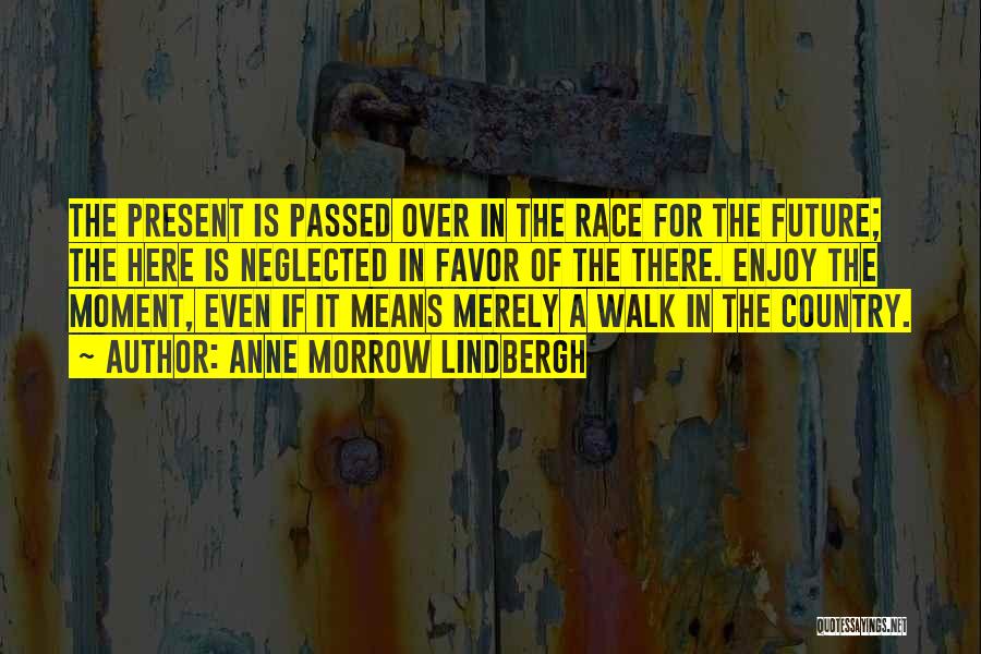 Anne Morrow Lindbergh Quotes: The Present Is Passed Over In The Race For The Future; The Here Is Neglected In Favor Of The There.