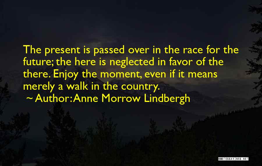 Anne Morrow Lindbergh Quotes: The Present Is Passed Over In The Race For The Future; The Here Is Neglected In Favor Of The There.