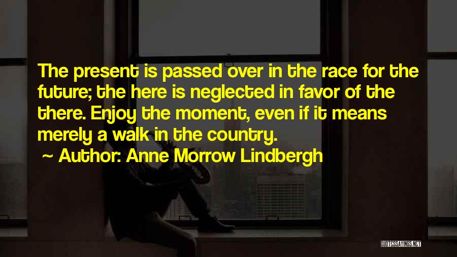 Anne Morrow Lindbergh Quotes: The Present Is Passed Over In The Race For The Future; The Here Is Neglected In Favor Of The There.