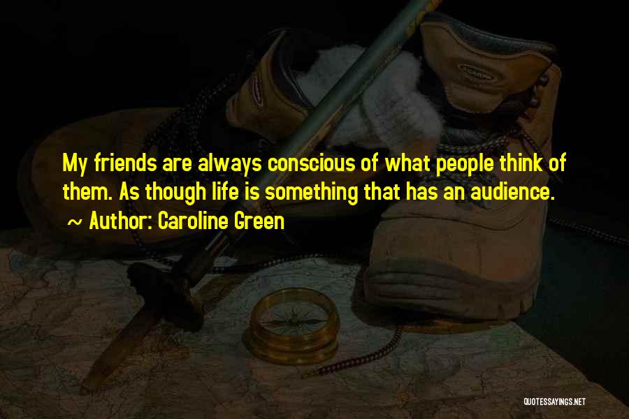 Caroline Green Quotes: My Friends Are Always Conscious Of What People Think Of Them. As Though Life Is Something That Has An Audience.