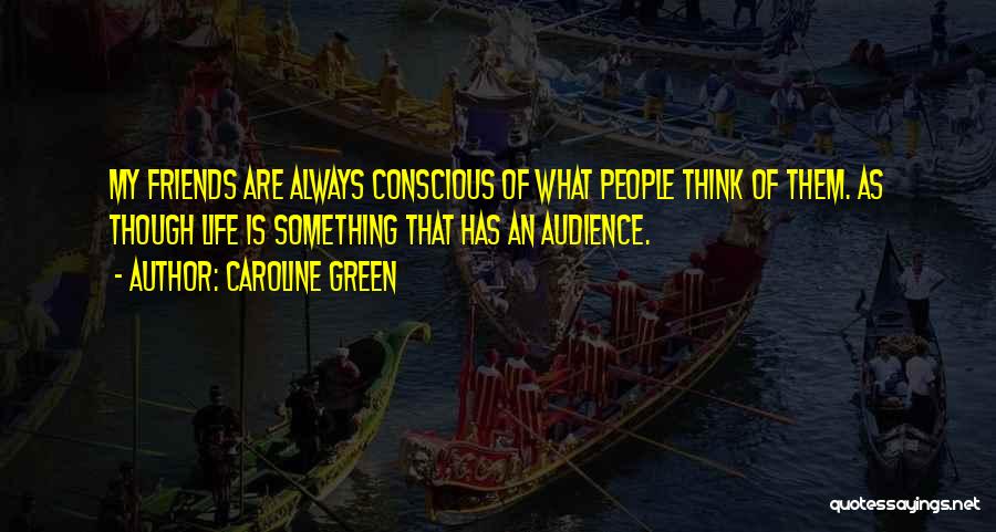 Caroline Green Quotes: My Friends Are Always Conscious Of What People Think Of Them. As Though Life Is Something That Has An Audience.