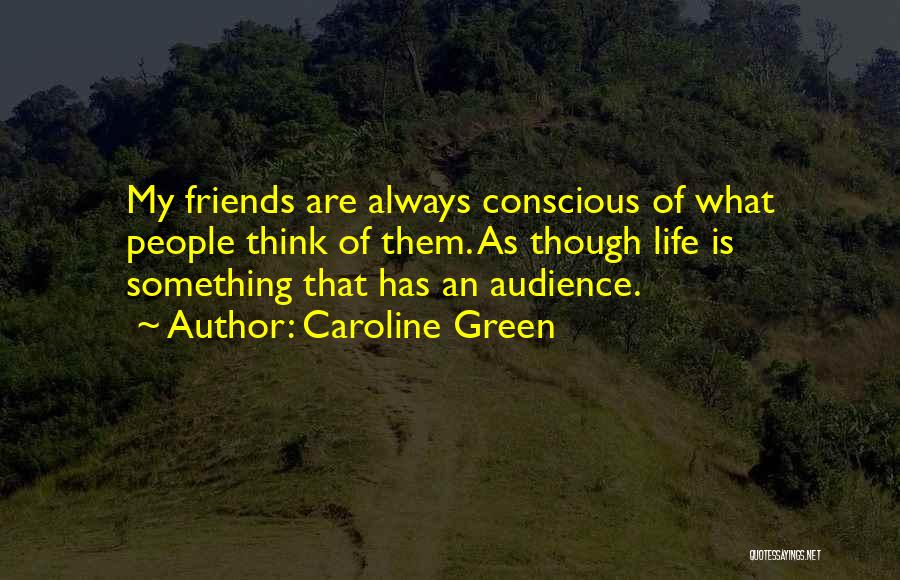 Caroline Green Quotes: My Friends Are Always Conscious Of What People Think Of Them. As Though Life Is Something That Has An Audience.