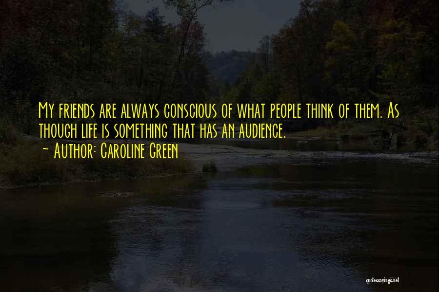 Caroline Green Quotes: My Friends Are Always Conscious Of What People Think Of Them. As Though Life Is Something That Has An Audience.