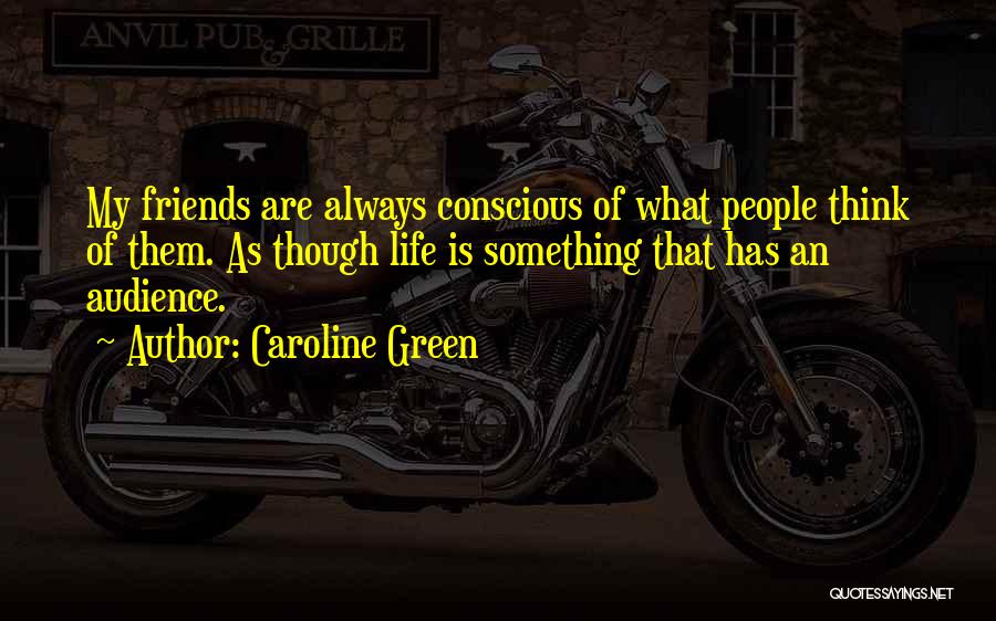 Caroline Green Quotes: My Friends Are Always Conscious Of What People Think Of Them. As Though Life Is Something That Has An Audience.