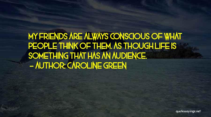 Caroline Green Quotes: My Friends Are Always Conscious Of What People Think Of Them. As Though Life Is Something That Has An Audience.