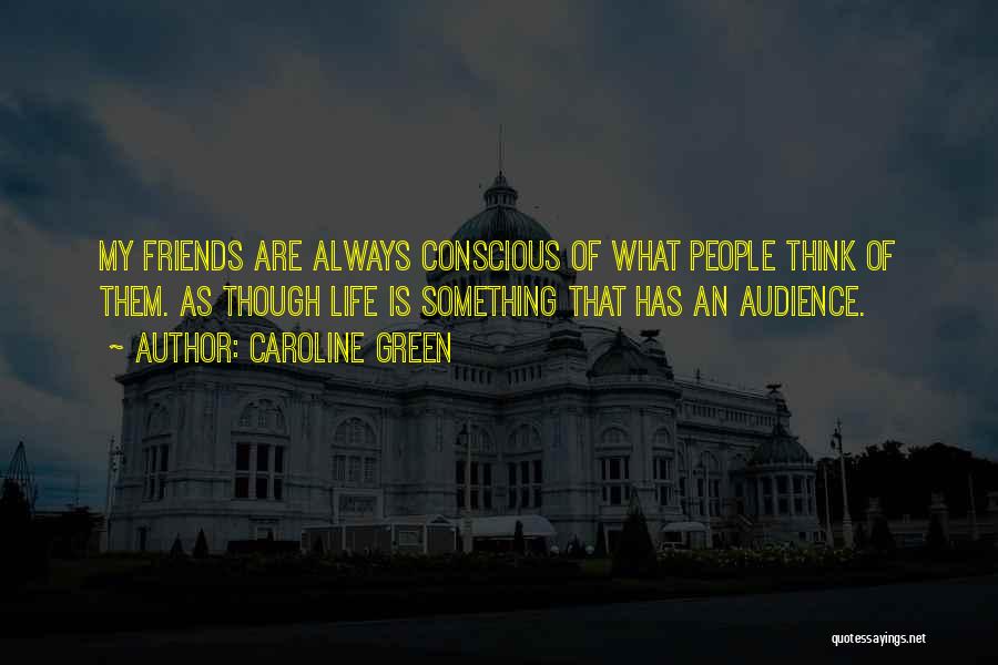 Caroline Green Quotes: My Friends Are Always Conscious Of What People Think Of Them. As Though Life Is Something That Has An Audience.