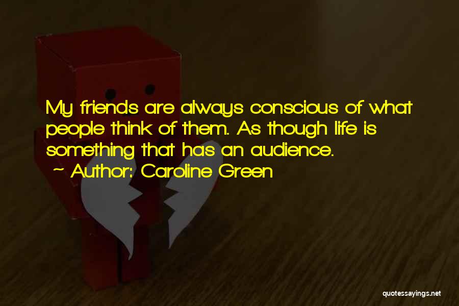 Caroline Green Quotes: My Friends Are Always Conscious Of What People Think Of Them. As Though Life Is Something That Has An Audience.