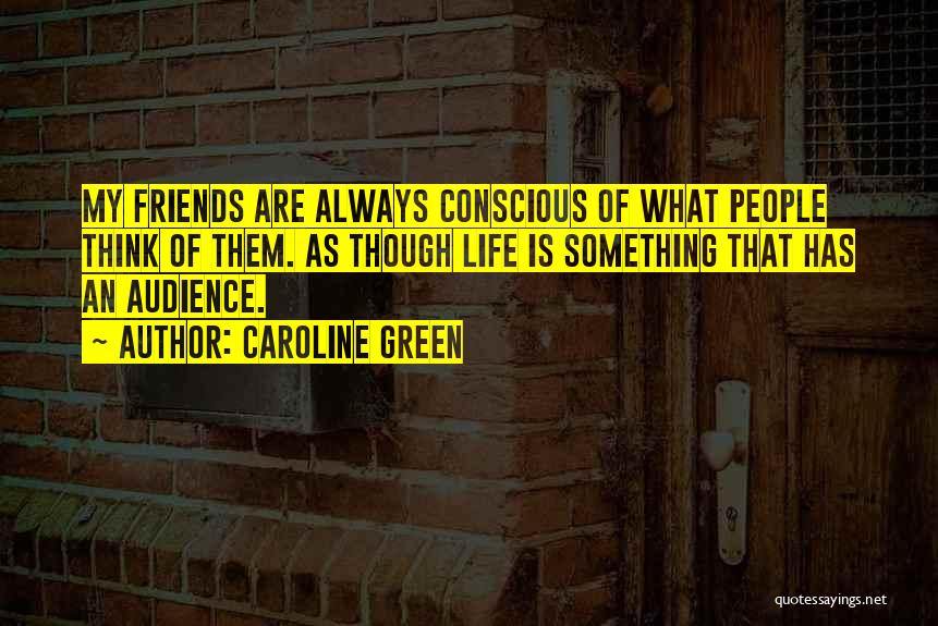 Caroline Green Quotes: My Friends Are Always Conscious Of What People Think Of Them. As Though Life Is Something That Has An Audience.