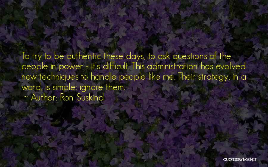 Ron Suskind Quotes: To Try To Be Authentic These Days, To Ask Questions Of The People In Power - It's Difficult. This Administration