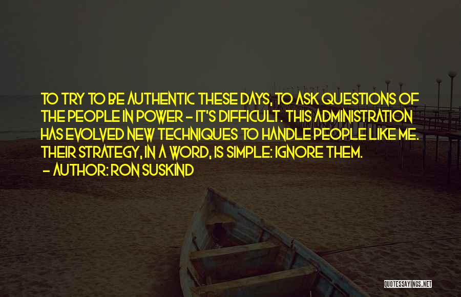 Ron Suskind Quotes: To Try To Be Authentic These Days, To Ask Questions Of The People In Power - It's Difficult. This Administration