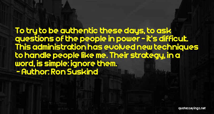 Ron Suskind Quotes: To Try To Be Authentic These Days, To Ask Questions Of The People In Power - It's Difficult. This Administration