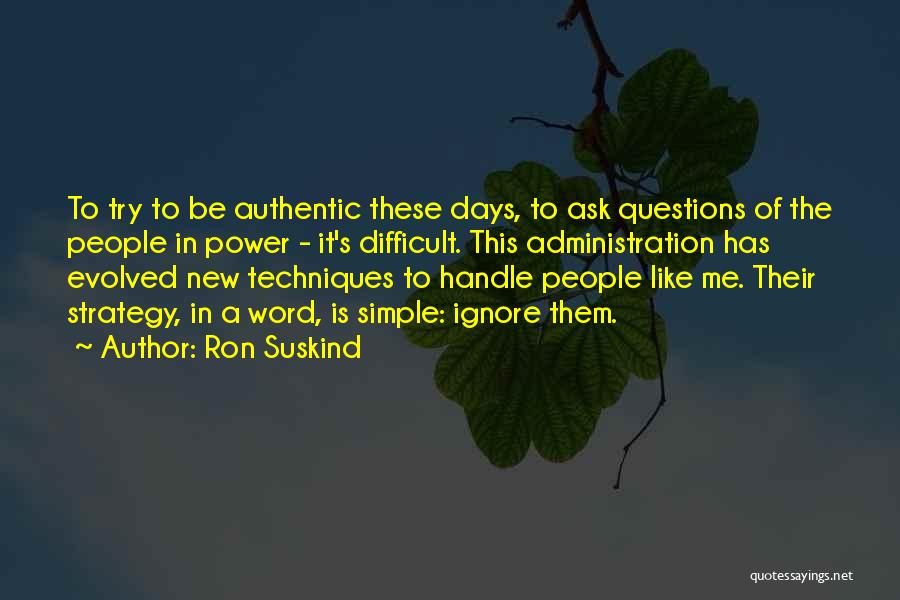 Ron Suskind Quotes: To Try To Be Authentic These Days, To Ask Questions Of The People In Power - It's Difficult. This Administration