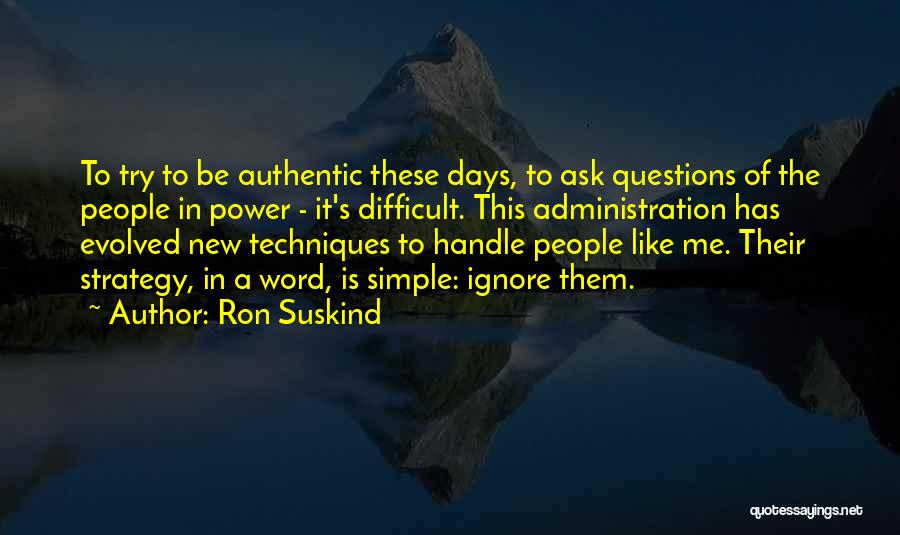 Ron Suskind Quotes: To Try To Be Authentic These Days, To Ask Questions Of The People In Power - It's Difficult. This Administration