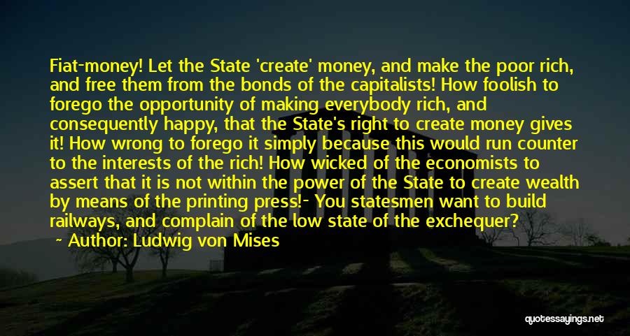 Ludwig Von Mises Quotes: Fiat-money! Let The State 'create' Money, And Make The Poor Rich, And Free Them From The Bonds Of The Capitalists!