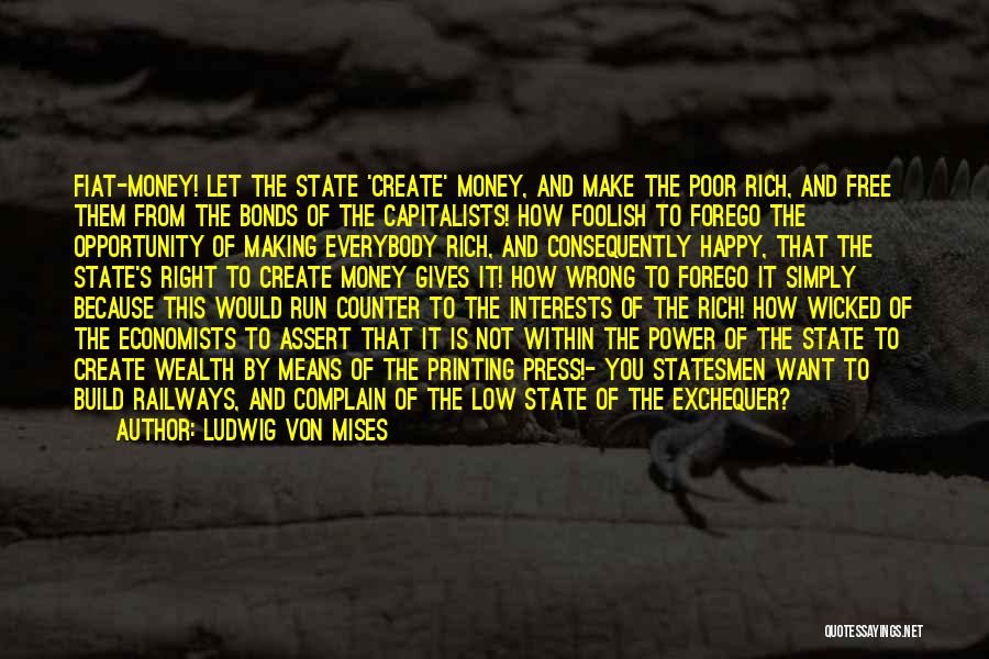 Ludwig Von Mises Quotes: Fiat-money! Let The State 'create' Money, And Make The Poor Rich, And Free Them From The Bonds Of The Capitalists!