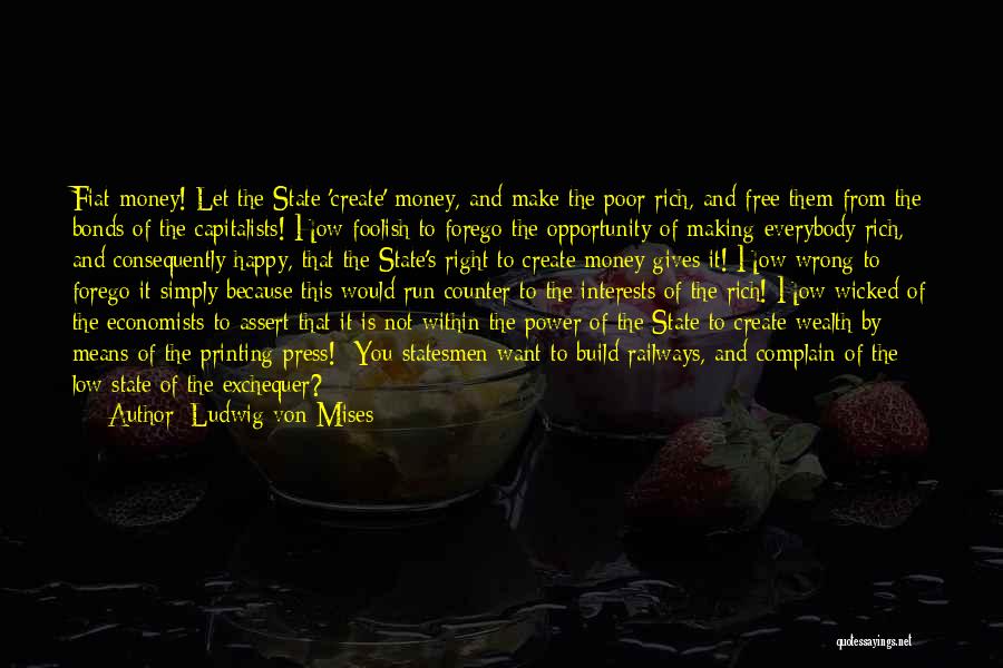 Ludwig Von Mises Quotes: Fiat-money! Let The State 'create' Money, And Make The Poor Rich, And Free Them From The Bonds Of The Capitalists!