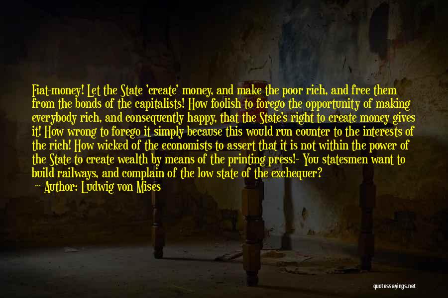 Ludwig Von Mises Quotes: Fiat-money! Let The State 'create' Money, And Make The Poor Rich, And Free Them From The Bonds Of The Capitalists!