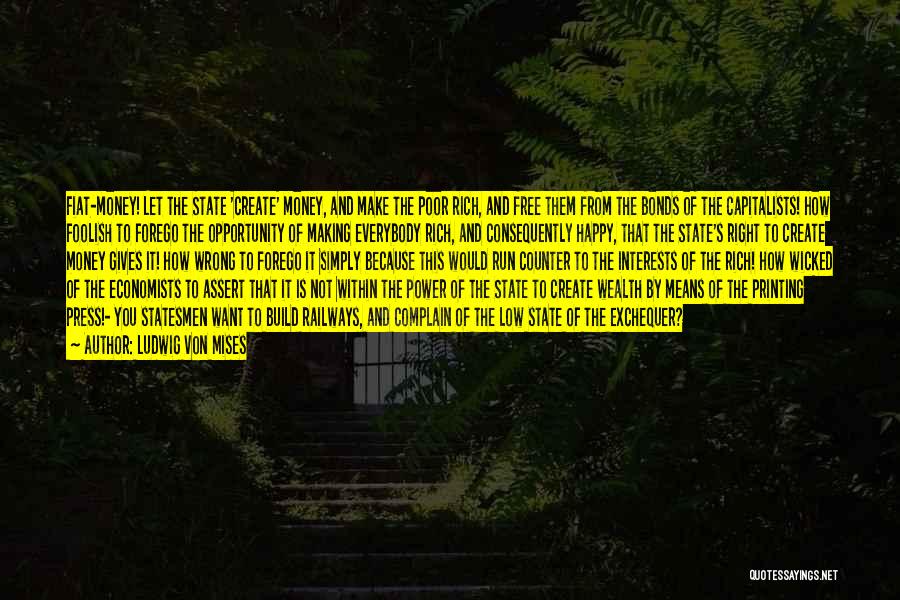 Ludwig Von Mises Quotes: Fiat-money! Let The State 'create' Money, And Make The Poor Rich, And Free Them From The Bonds Of The Capitalists!