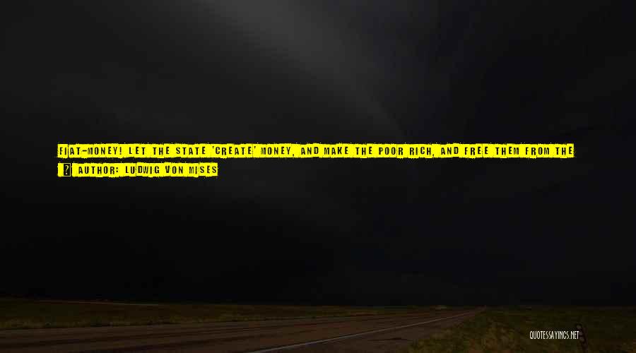 Ludwig Von Mises Quotes: Fiat-money! Let The State 'create' Money, And Make The Poor Rich, And Free Them From The Bonds Of The Capitalists!