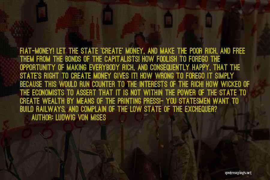 Ludwig Von Mises Quotes: Fiat-money! Let The State 'create' Money, And Make The Poor Rich, And Free Them From The Bonds Of The Capitalists!