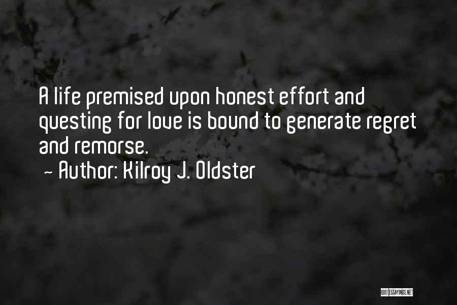 Kilroy J. Oldster Quotes: A Life Premised Upon Honest Effort And Questing For Love Is Bound To Generate Regret And Remorse.