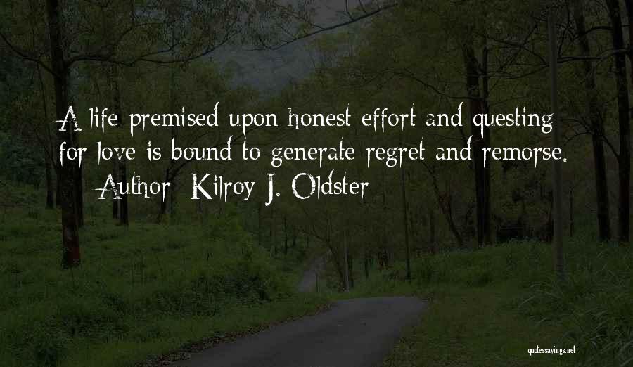 Kilroy J. Oldster Quotes: A Life Premised Upon Honest Effort And Questing For Love Is Bound To Generate Regret And Remorse.