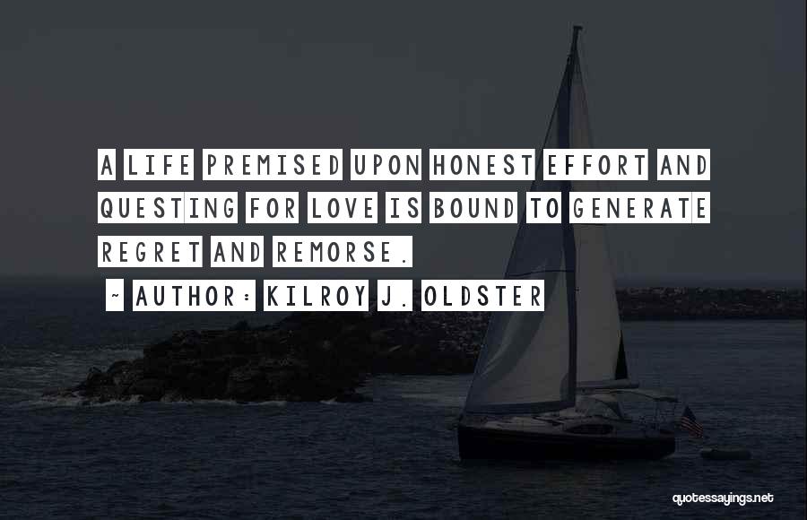 Kilroy J. Oldster Quotes: A Life Premised Upon Honest Effort And Questing For Love Is Bound To Generate Regret And Remorse.