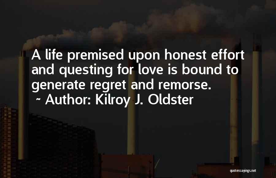 Kilroy J. Oldster Quotes: A Life Premised Upon Honest Effort And Questing For Love Is Bound To Generate Regret And Remorse.