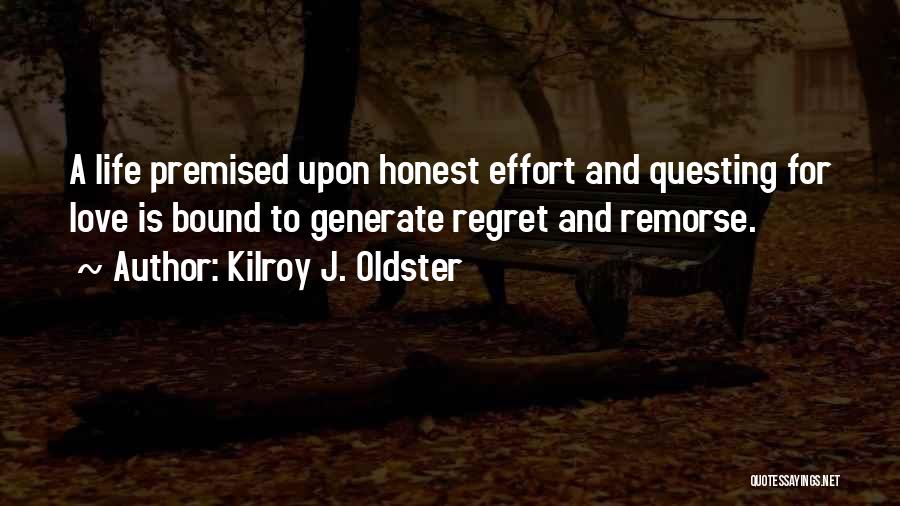 Kilroy J. Oldster Quotes: A Life Premised Upon Honest Effort And Questing For Love Is Bound To Generate Regret And Remorse.
