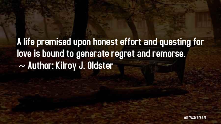 Kilroy J. Oldster Quotes: A Life Premised Upon Honest Effort And Questing For Love Is Bound To Generate Regret And Remorse.