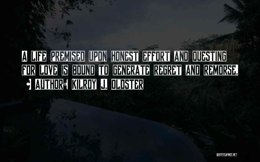 Kilroy J. Oldster Quotes: A Life Premised Upon Honest Effort And Questing For Love Is Bound To Generate Regret And Remorse.