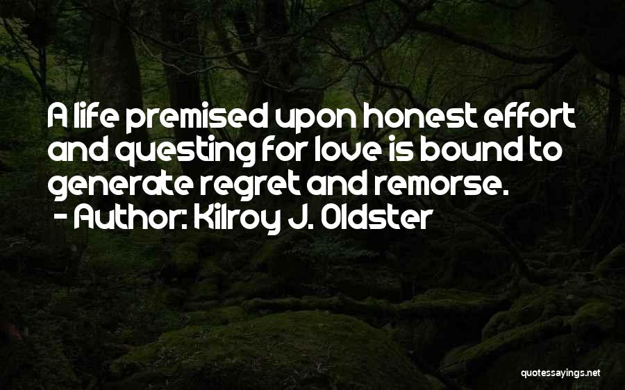 Kilroy J. Oldster Quotes: A Life Premised Upon Honest Effort And Questing For Love Is Bound To Generate Regret And Remorse.