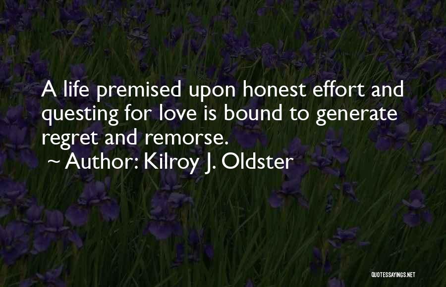 Kilroy J. Oldster Quotes: A Life Premised Upon Honest Effort And Questing For Love Is Bound To Generate Regret And Remorse.