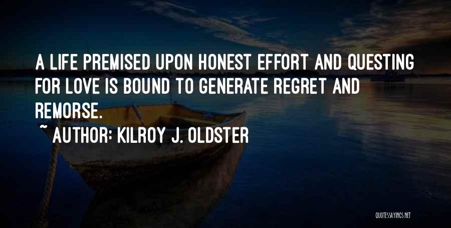 Kilroy J. Oldster Quotes: A Life Premised Upon Honest Effort And Questing For Love Is Bound To Generate Regret And Remorse.