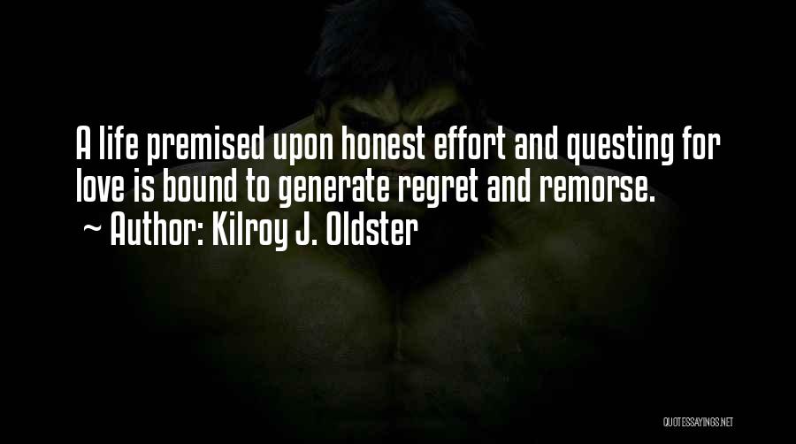 Kilroy J. Oldster Quotes: A Life Premised Upon Honest Effort And Questing For Love Is Bound To Generate Regret And Remorse.