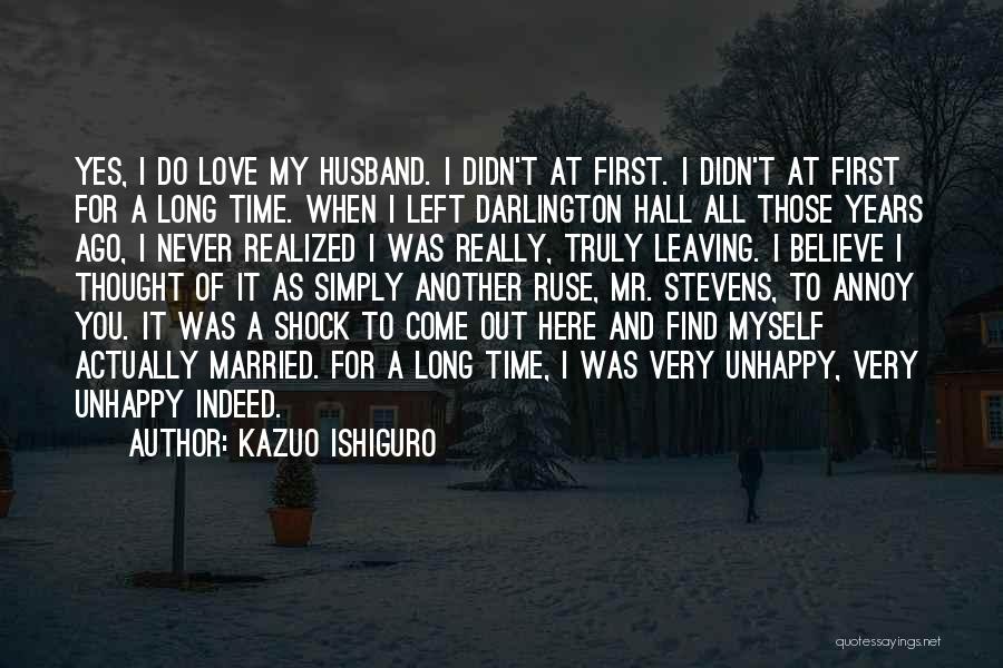 Kazuo Ishiguro Quotes: Yes, I Do Love My Husband. I Didn't At First. I Didn't At First For A Long Time. When I