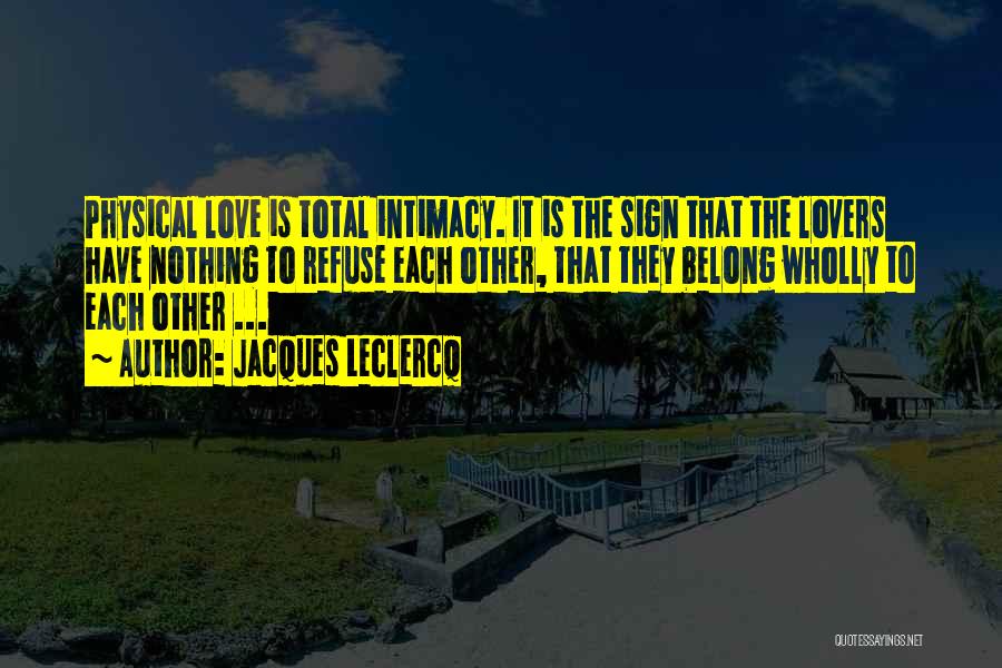 Jacques Leclercq Quotes: Physical Love Is Total Intimacy. It Is The Sign That The Lovers Have Nothing To Refuse Each Other, That They