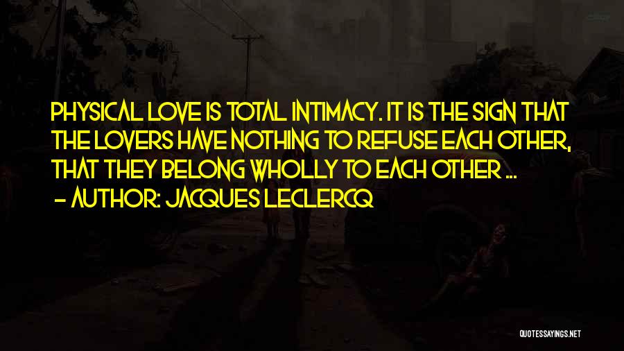 Jacques Leclercq Quotes: Physical Love Is Total Intimacy. It Is The Sign That The Lovers Have Nothing To Refuse Each Other, That They