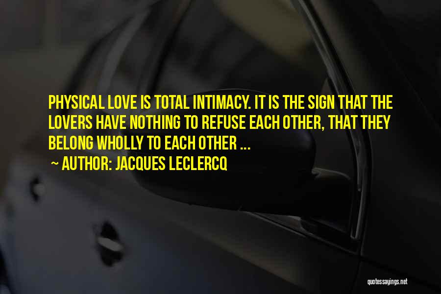 Jacques Leclercq Quotes: Physical Love Is Total Intimacy. It Is The Sign That The Lovers Have Nothing To Refuse Each Other, That They
