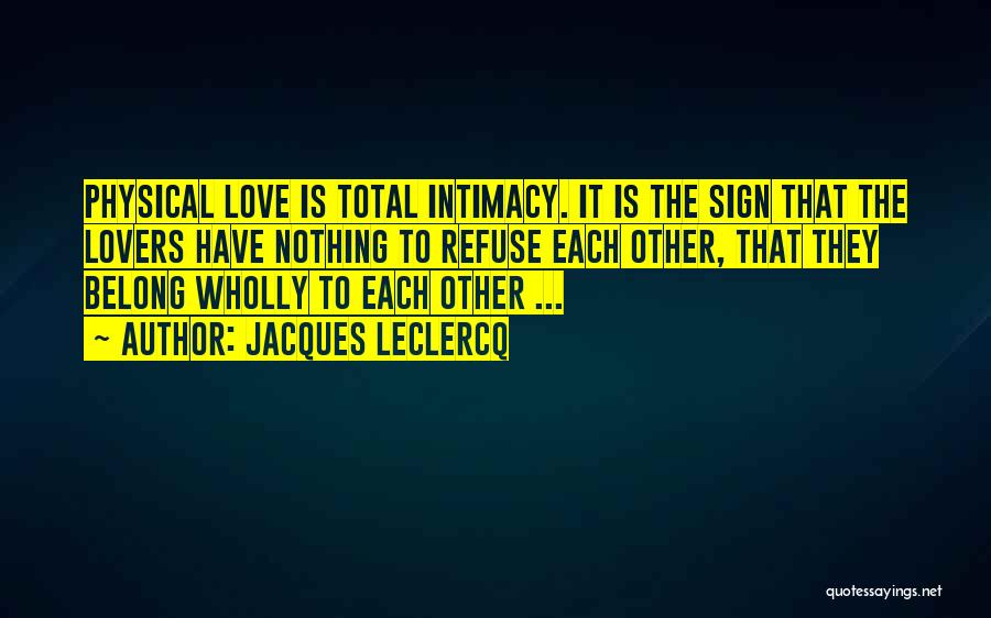Jacques Leclercq Quotes: Physical Love Is Total Intimacy. It Is The Sign That The Lovers Have Nothing To Refuse Each Other, That They