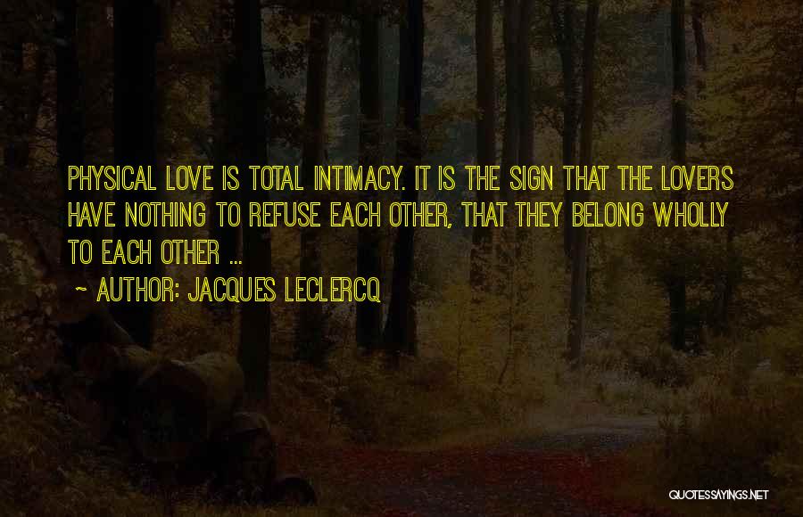Jacques Leclercq Quotes: Physical Love Is Total Intimacy. It Is The Sign That The Lovers Have Nothing To Refuse Each Other, That They