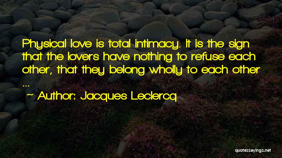 Jacques Leclercq Quotes: Physical Love Is Total Intimacy. It Is The Sign That The Lovers Have Nothing To Refuse Each Other, That They