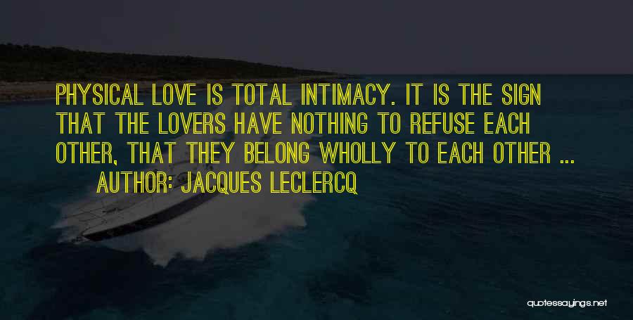 Jacques Leclercq Quotes: Physical Love Is Total Intimacy. It Is The Sign That The Lovers Have Nothing To Refuse Each Other, That They