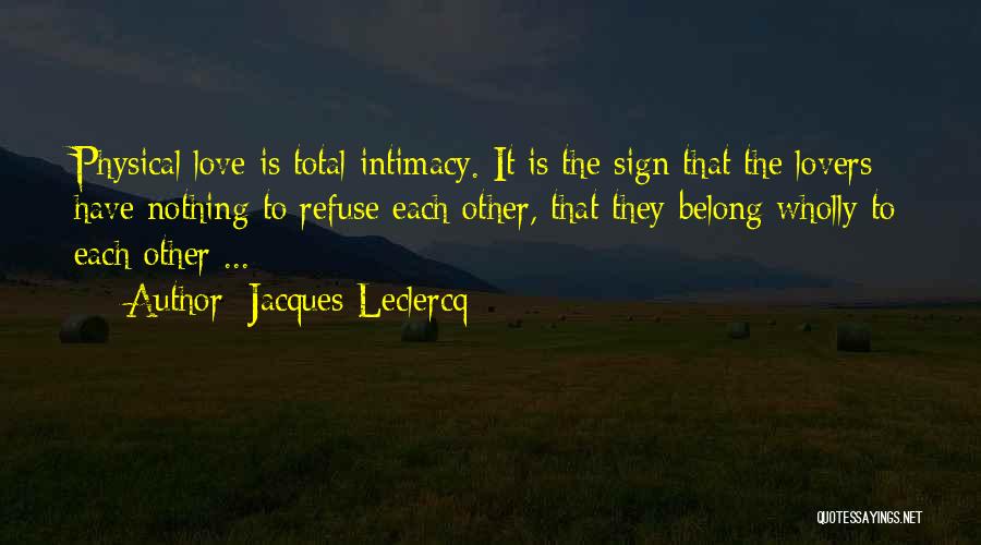 Jacques Leclercq Quotes: Physical Love Is Total Intimacy. It Is The Sign That The Lovers Have Nothing To Refuse Each Other, That They