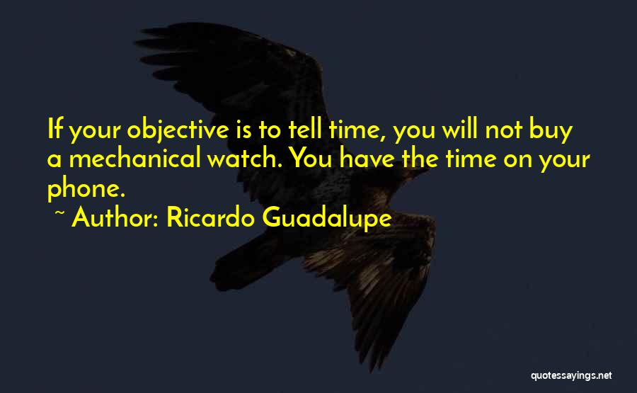 Ricardo Guadalupe Quotes: If Your Objective Is To Tell Time, You Will Not Buy A Mechanical Watch. You Have The Time On Your