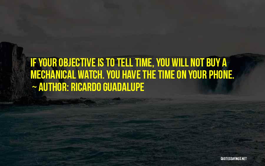 Ricardo Guadalupe Quotes: If Your Objective Is To Tell Time, You Will Not Buy A Mechanical Watch. You Have The Time On Your